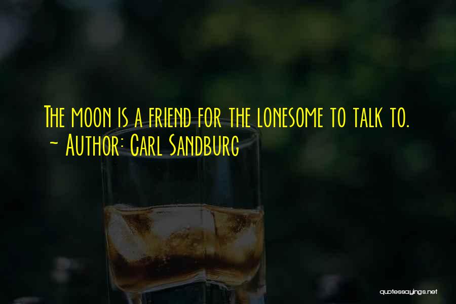Carl Sandburg Quotes: The Moon Is A Friend For The Lonesome To Talk To.