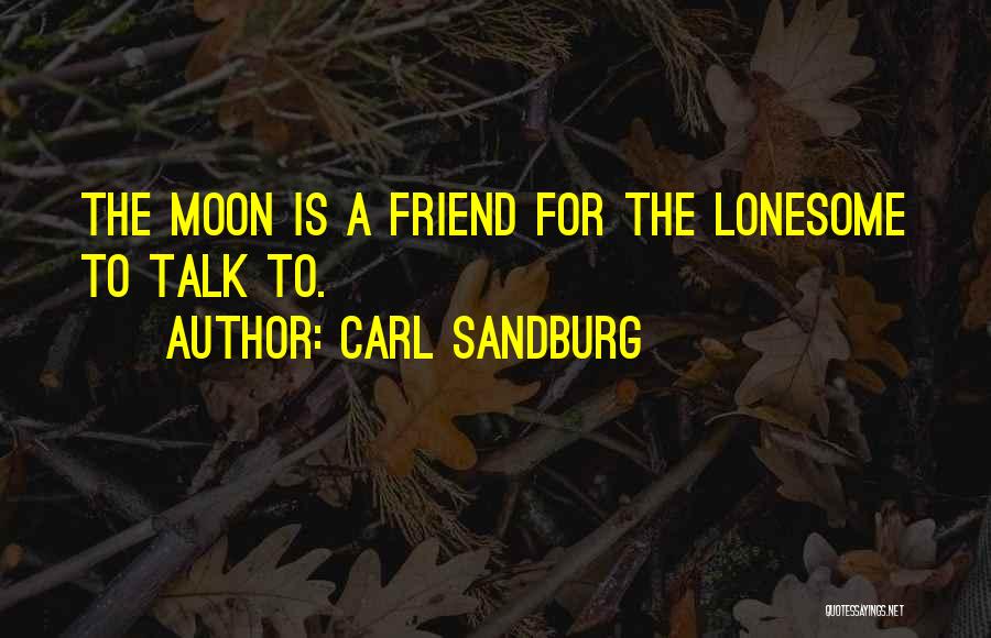 Carl Sandburg Quotes: The Moon Is A Friend For The Lonesome To Talk To.