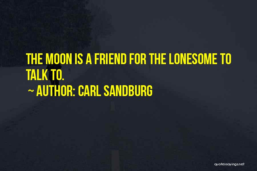 Carl Sandburg Quotes: The Moon Is A Friend For The Lonesome To Talk To.