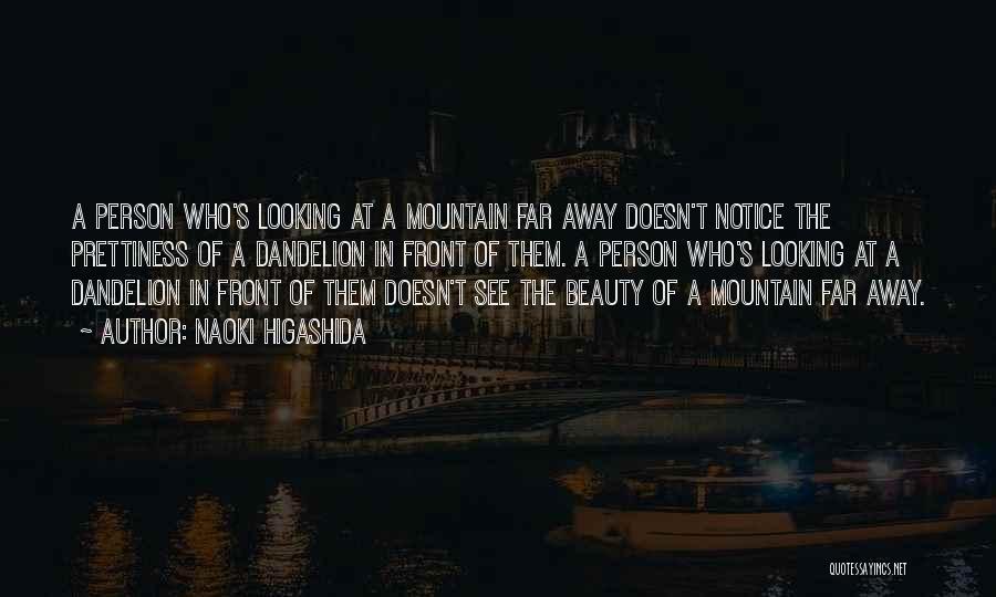 Naoki Higashida Quotes: A Person Who's Looking At A Mountain Far Away Doesn't Notice The Prettiness Of A Dandelion In Front Of Them.