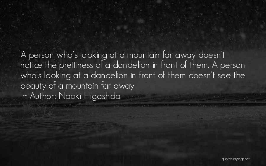 Naoki Higashida Quotes: A Person Who's Looking At A Mountain Far Away Doesn't Notice The Prettiness Of A Dandelion In Front Of Them.