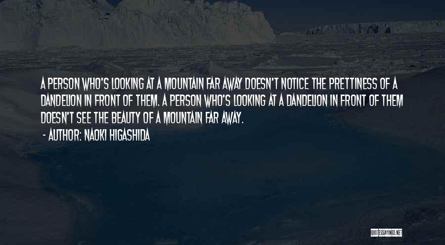 Naoki Higashida Quotes: A Person Who's Looking At A Mountain Far Away Doesn't Notice The Prettiness Of A Dandelion In Front Of Them.