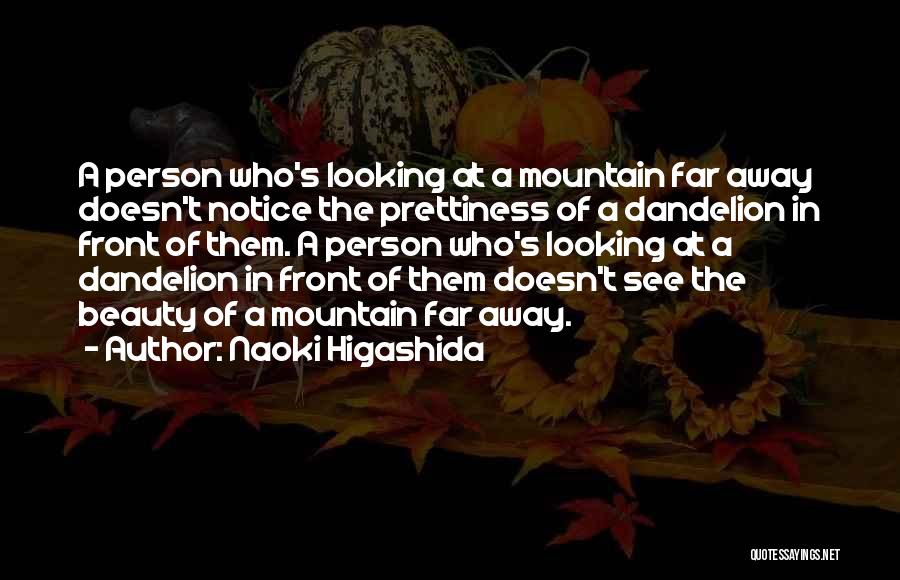 Naoki Higashida Quotes: A Person Who's Looking At A Mountain Far Away Doesn't Notice The Prettiness Of A Dandelion In Front Of Them.