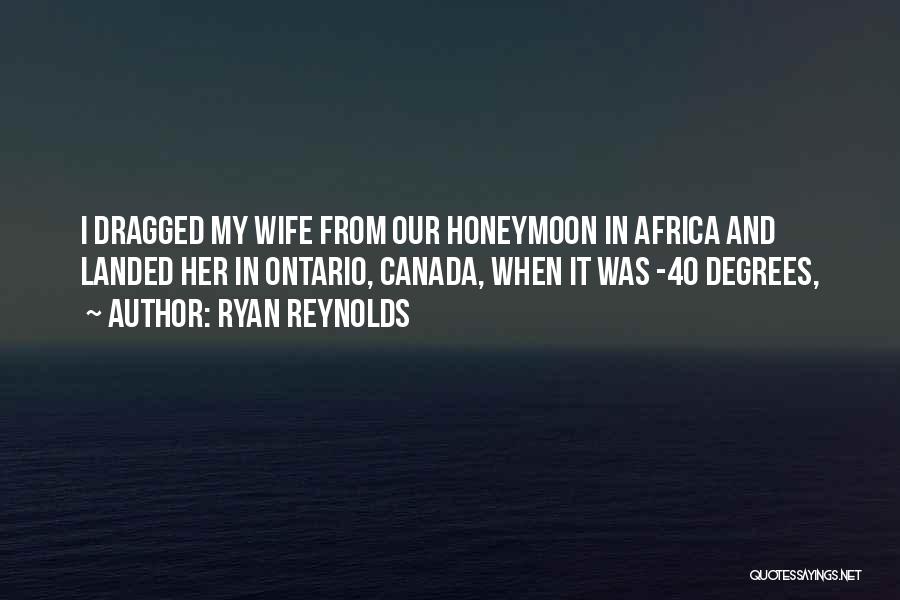 Ryan Reynolds Quotes: I Dragged My Wife From Our Honeymoon In Africa And Landed Her In Ontario, Canada, When It Was -40 Degrees,
