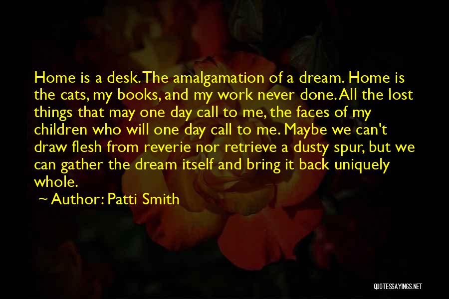 Patti Smith Quotes: Home Is A Desk. The Amalgamation Of A Dream. Home Is The Cats, My Books, And My Work Never Done.