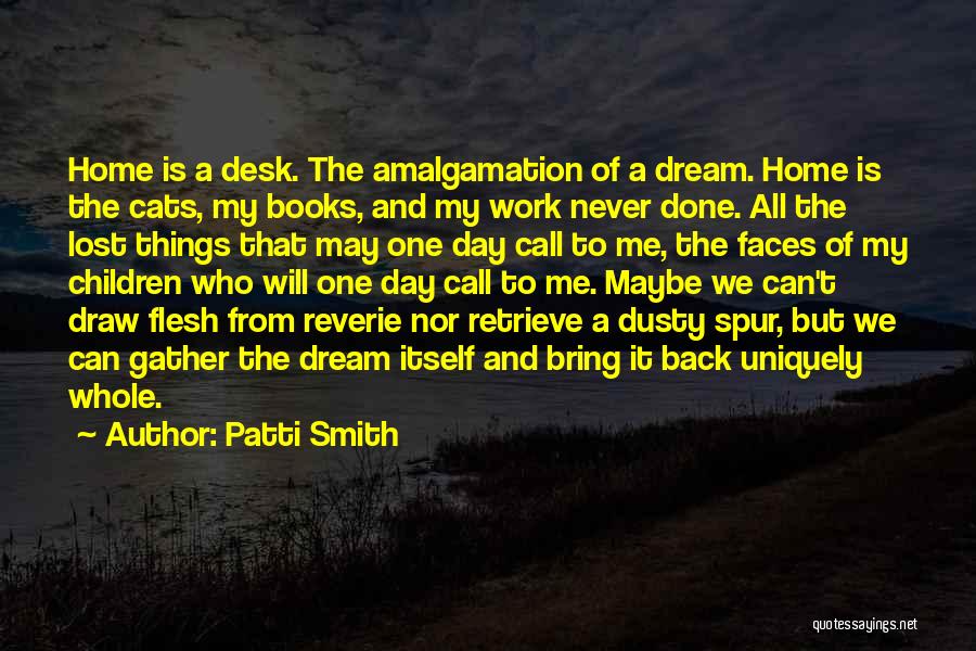 Patti Smith Quotes: Home Is A Desk. The Amalgamation Of A Dream. Home Is The Cats, My Books, And My Work Never Done.