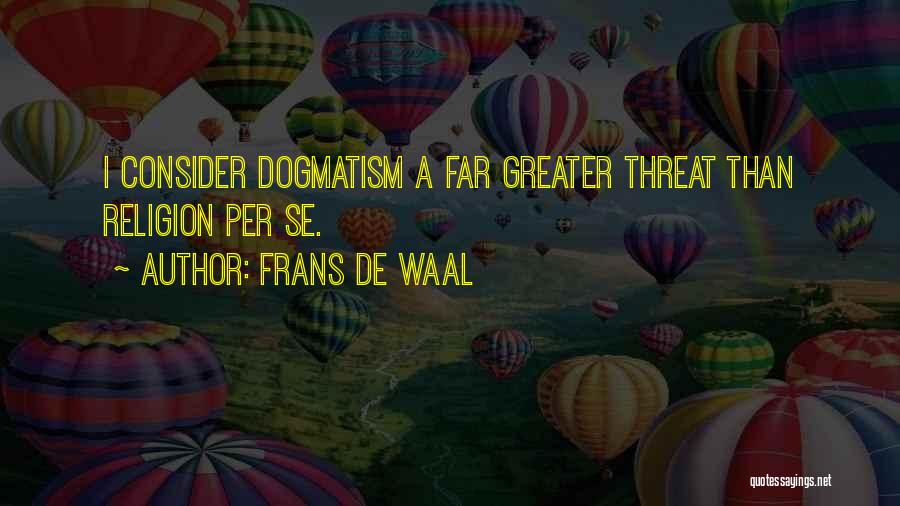 Frans De Waal Quotes: I Consider Dogmatism A Far Greater Threat Than Religion Per Se.
