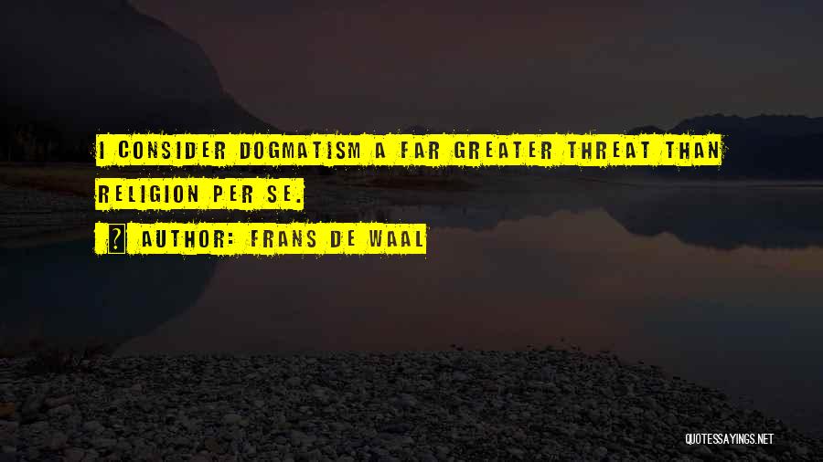 Frans De Waal Quotes: I Consider Dogmatism A Far Greater Threat Than Religion Per Se.