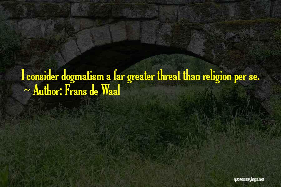 Frans De Waal Quotes: I Consider Dogmatism A Far Greater Threat Than Religion Per Se.