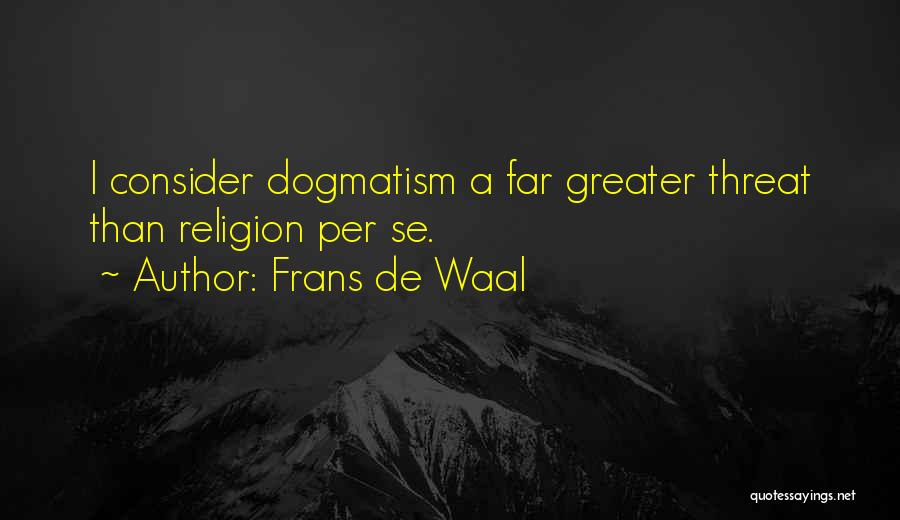 Frans De Waal Quotes: I Consider Dogmatism A Far Greater Threat Than Religion Per Se.