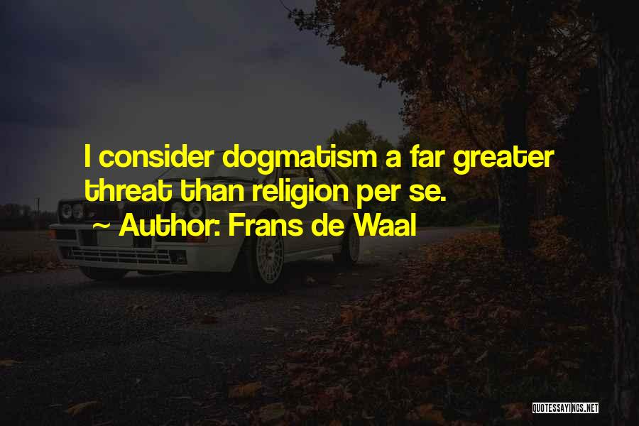 Frans De Waal Quotes: I Consider Dogmatism A Far Greater Threat Than Religion Per Se.