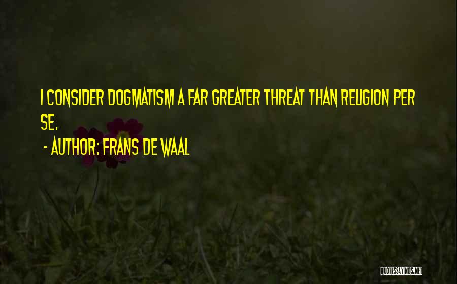 Frans De Waal Quotes: I Consider Dogmatism A Far Greater Threat Than Religion Per Se.