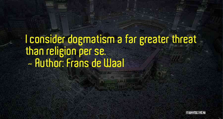 Frans De Waal Quotes: I Consider Dogmatism A Far Greater Threat Than Religion Per Se.