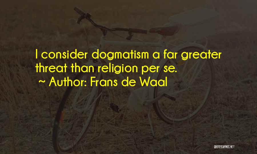 Frans De Waal Quotes: I Consider Dogmatism A Far Greater Threat Than Religion Per Se.