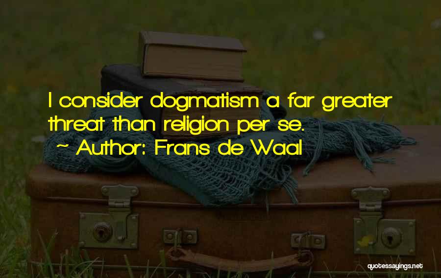 Frans De Waal Quotes: I Consider Dogmatism A Far Greater Threat Than Religion Per Se.