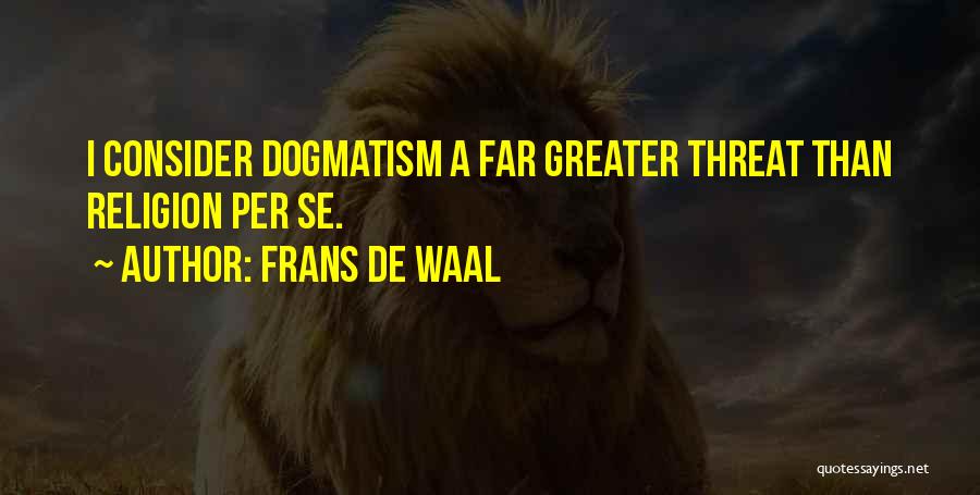 Frans De Waal Quotes: I Consider Dogmatism A Far Greater Threat Than Religion Per Se.