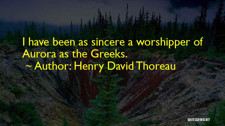 Henry David Thoreau Quotes: I Have Been As Sincere A Worshipper Of Aurora As The Greeks.