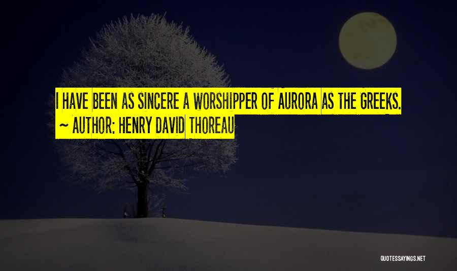 Henry David Thoreau Quotes: I Have Been As Sincere A Worshipper Of Aurora As The Greeks.