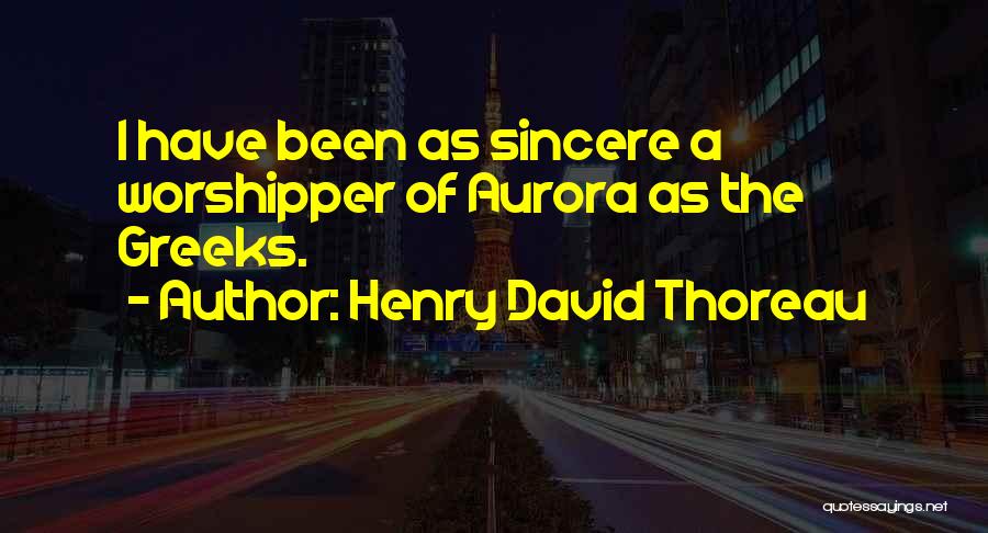 Henry David Thoreau Quotes: I Have Been As Sincere A Worshipper Of Aurora As The Greeks.