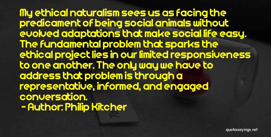 Philip Kitcher Quotes: My Ethical Naturalism Sees Us As Facing The Predicament Of Being Social Animals Without Evolved Adaptations That Make Social Life