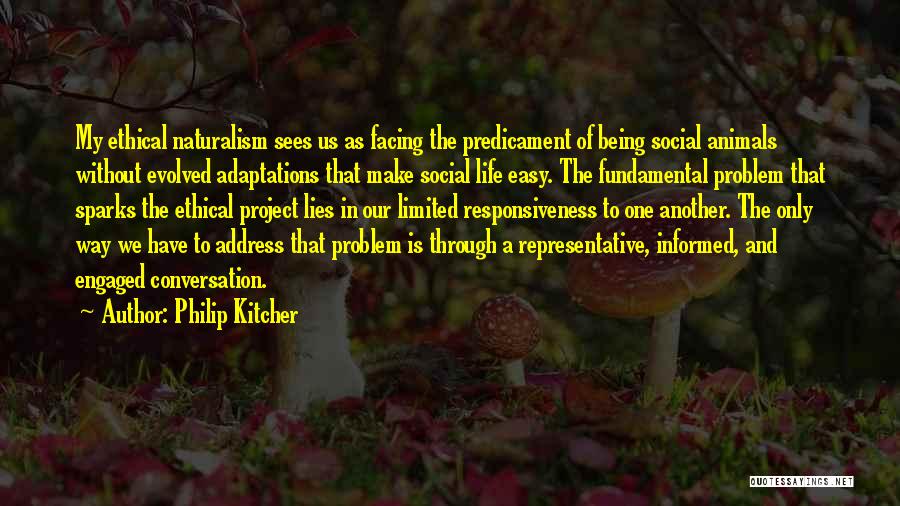 Philip Kitcher Quotes: My Ethical Naturalism Sees Us As Facing The Predicament Of Being Social Animals Without Evolved Adaptations That Make Social Life