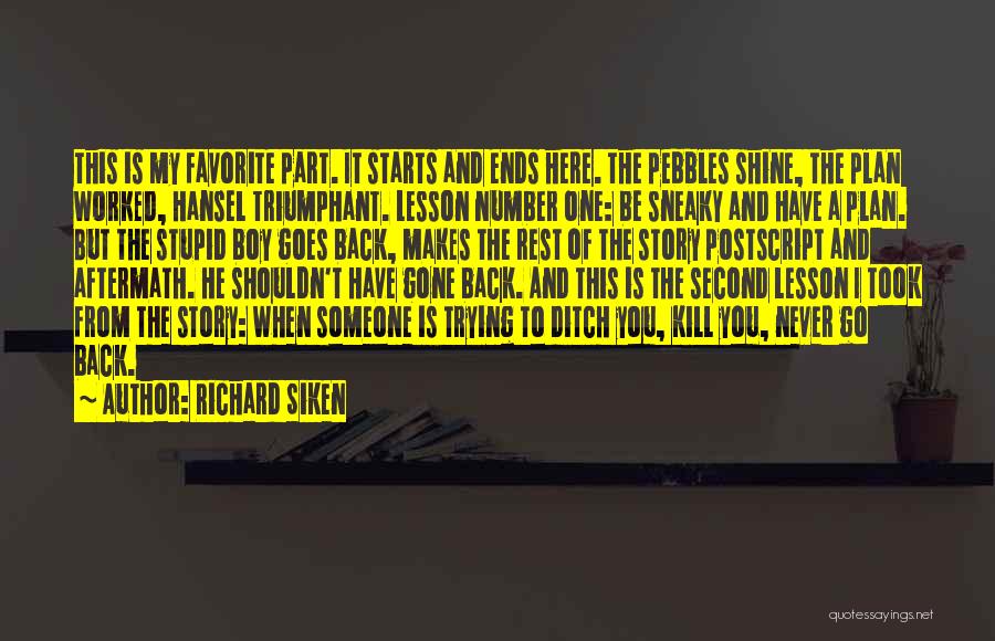 Richard Siken Quotes: This Is My Favorite Part. It Starts And Ends Here. The Pebbles Shine, The Plan Worked, Hansel Triumphant. Lesson Number