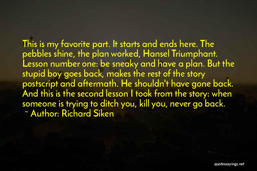 Richard Siken Quotes: This Is My Favorite Part. It Starts And Ends Here. The Pebbles Shine, The Plan Worked, Hansel Triumphant. Lesson Number