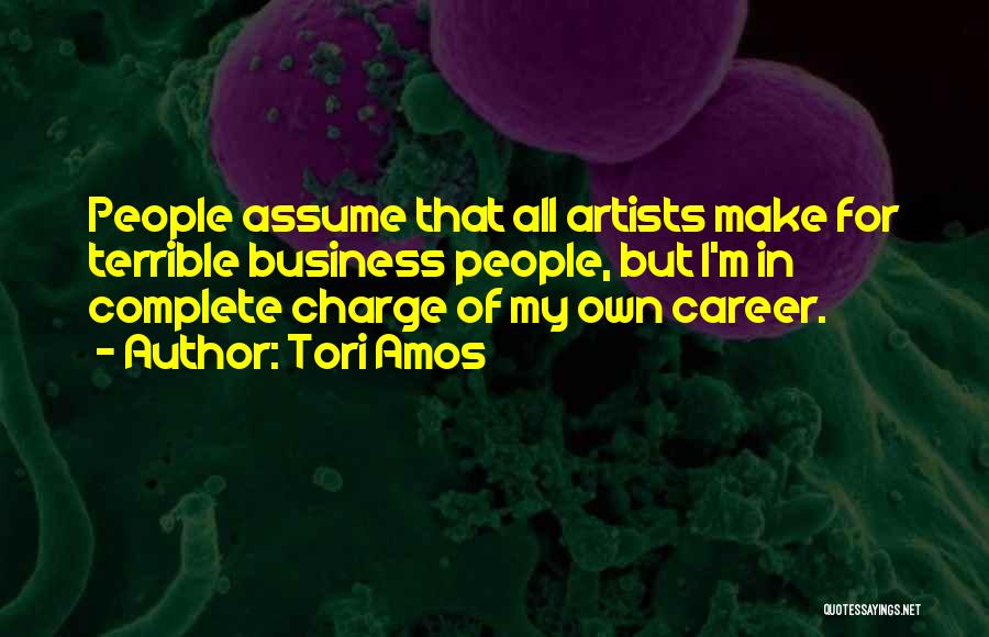 Tori Amos Quotes: People Assume That All Artists Make For Terrible Business People, But I'm In Complete Charge Of My Own Career.