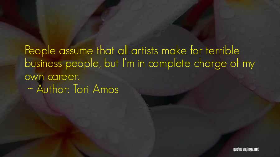 Tori Amos Quotes: People Assume That All Artists Make For Terrible Business People, But I'm In Complete Charge Of My Own Career.