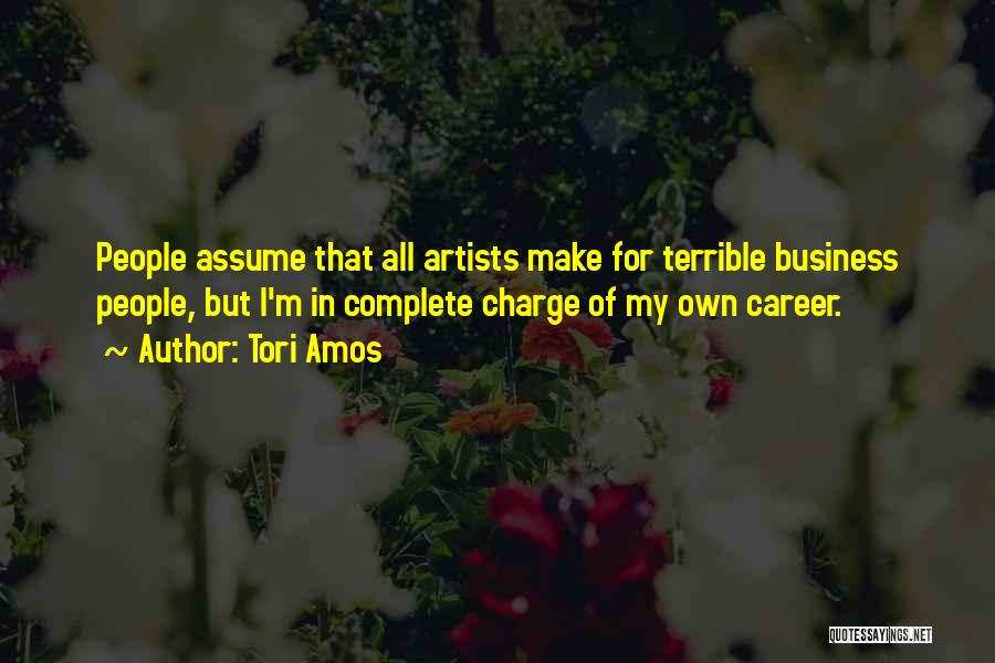 Tori Amos Quotes: People Assume That All Artists Make For Terrible Business People, But I'm In Complete Charge Of My Own Career.