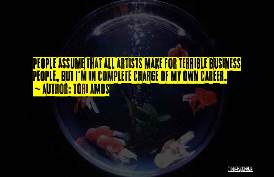 Tori Amos Quotes: People Assume That All Artists Make For Terrible Business People, But I'm In Complete Charge Of My Own Career.