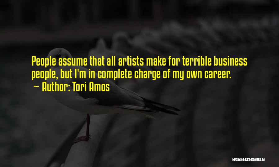 Tori Amos Quotes: People Assume That All Artists Make For Terrible Business People, But I'm In Complete Charge Of My Own Career.