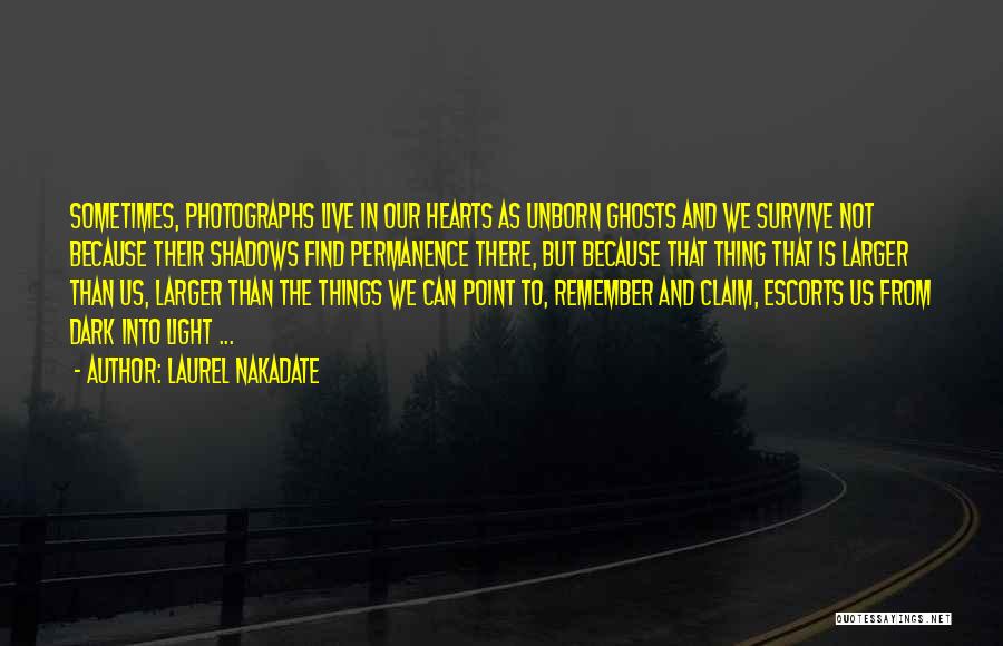 Laurel Nakadate Quotes: Sometimes, Photographs Live In Our Hearts As Unborn Ghosts And We Survive Not Because Their Shadows Find Permanence There, But