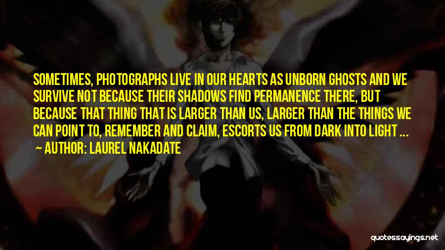 Laurel Nakadate Quotes: Sometimes, Photographs Live In Our Hearts As Unborn Ghosts And We Survive Not Because Their Shadows Find Permanence There, But
