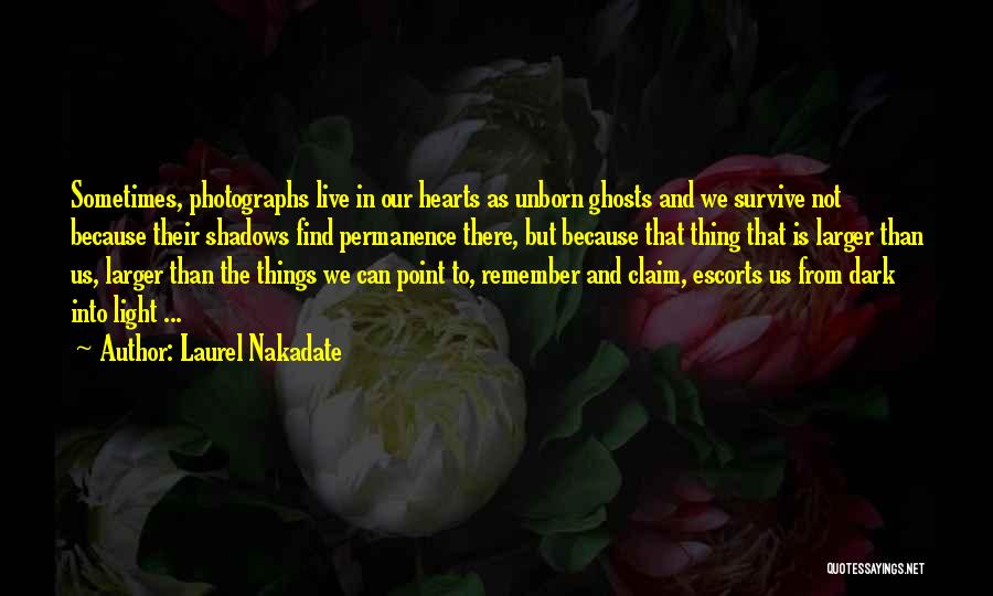 Laurel Nakadate Quotes: Sometimes, Photographs Live In Our Hearts As Unborn Ghosts And We Survive Not Because Their Shadows Find Permanence There, But