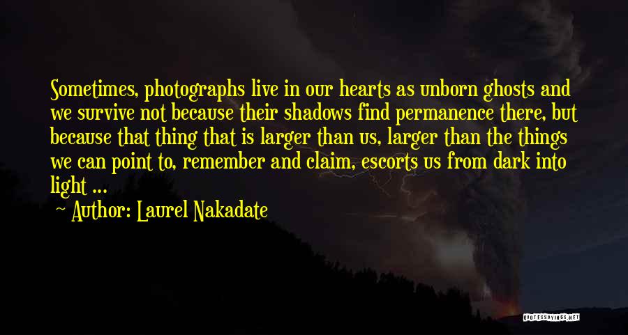 Laurel Nakadate Quotes: Sometimes, Photographs Live In Our Hearts As Unborn Ghosts And We Survive Not Because Their Shadows Find Permanence There, But