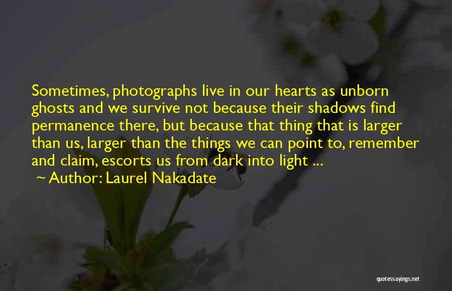 Laurel Nakadate Quotes: Sometimes, Photographs Live In Our Hearts As Unborn Ghosts And We Survive Not Because Their Shadows Find Permanence There, But