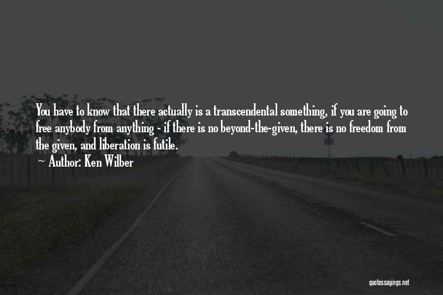 Ken Wilber Quotes: You Have To Know That There Actually Is A Transcendental Something, If You Are Going To Free Anybody From Anything