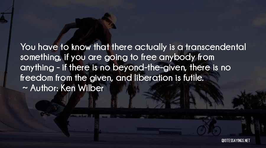 Ken Wilber Quotes: You Have To Know That There Actually Is A Transcendental Something, If You Are Going To Free Anybody From Anything