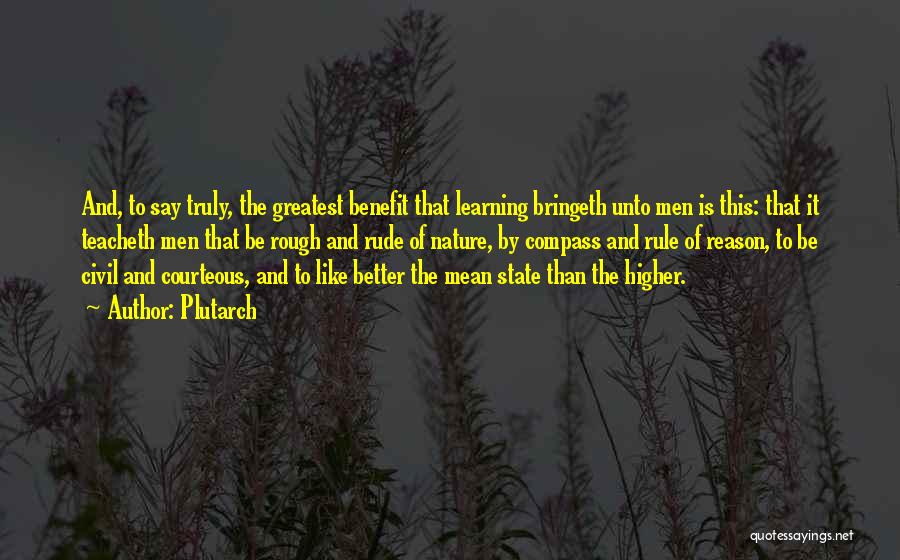 Plutarch Quotes: And, To Say Truly, The Greatest Benefit That Learning Bringeth Unto Men Is This: That It Teacheth Men That Be