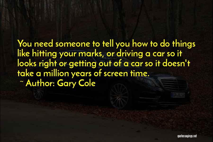 Gary Cole Quotes: You Need Someone To Tell You How To Do Things Like Hitting Your Marks, Or Driving A Car So It