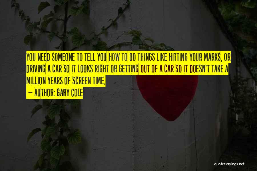 Gary Cole Quotes: You Need Someone To Tell You How To Do Things Like Hitting Your Marks, Or Driving A Car So It