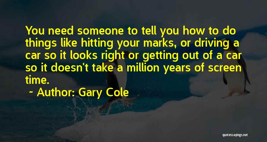 Gary Cole Quotes: You Need Someone To Tell You How To Do Things Like Hitting Your Marks, Or Driving A Car So It