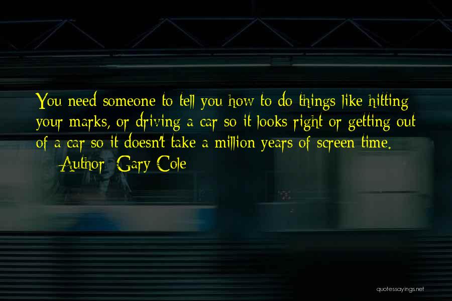 Gary Cole Quotes: You Need Someone To Tell You How To Do Things Like Hitting Your Marks, Or Driving A Car So It