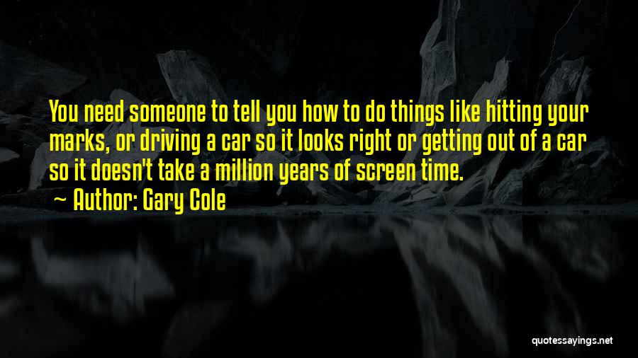 Gary Cole Quotes: You Need Someone To Tell You How To Do Things Like Hitting Your Marks, Or Driving A Car So It