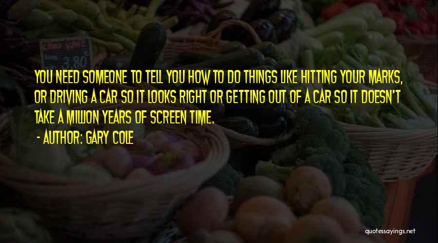 Gary Cole Quotes: You Need Someone To Tell You How To Do Things Like Hitting Your Marks, Or Driving A Car So It