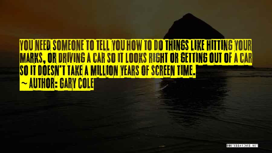 Gary Cole Quotes: You Need Someone To Tell You How To Do Things Like Hitting Your Marks, Or Driving A Car So It