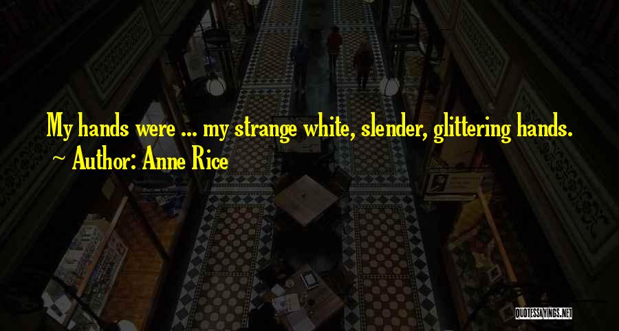 Anne Rice Quotes: My Hands Were ... My Strange White, Slender, Glittering Hands.