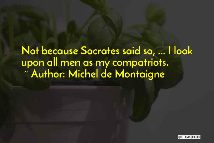 Michel De Montaigne Quotes: Not Because Socrates Said So, ... I Look Upon All Men As My Compatriots.