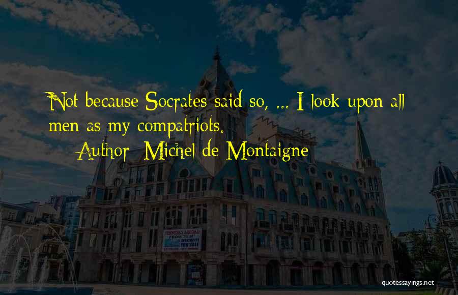 Michel De Montaigne Quotes: Not Because Socrates Said So, ... I Look Upon All Men As My Compatriots.